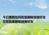 今日更新如何批量删除微信好友 怎样批量删除微信好友