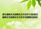 男生强吻女生的胸女生不还手介绍(男生强吻女生的胸女生不还手详细情况如何)