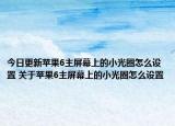 今日更新苹果6主屏幕上的小光圈怎么设置 关于苹果6主屏幕上的小光圈怎么设置