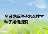 今日更新种子怎么搜索 种子如何搜索