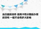 当日最新消息 信用卡有分期能办理房贷吗 一般不会有多大影响