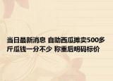 当日最新消息 自助西瓜摊卖500多斤瓜钱一分不少 称重后明码标价
