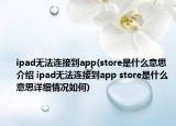 ipad无法连接到app(store是什么意思介绍 ipad无法连接到app store是什么意思详细情况如何)