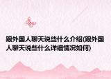 跟外国人聊天说些什么介绍(跟外国人聊天说些什么详细情况如何)