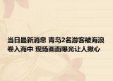 当日最新消息 青岛2名游客被海浪卷入海中 现场画面曝光让人揪心