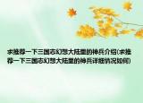 求推荐一下三国志幻想大陆里的神兵介绍(求推荐一下三国志幻想大陆里的神兵详细情况如何)