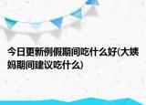 今日更新例假期间吃什么好(大姨妈期间建议吃什么)