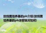放线菌培养基的ph介绍(放线菌培养基的ph详细情况如何)