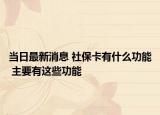 当日最新消息 社保卡有什么功能 主要有这些功能