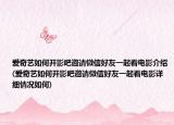 爱奇艺如何开影吧邀请微信好友一起看电影介绍(爱奇艺如何开影吧邀请微信好友一起看电影详细情况如何)