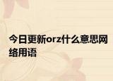 今日更新orz什么意思网络用语
