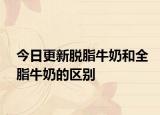 今日更新脱脂牛奶和全脂牛奶的区别