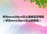 华为nova10pro怎么连接蓝牙耳机（华为nova10pro怎么换壁纸）