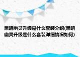 黑暗幽灵升级是什么套装介绍(黑暗幽灵升级是什么套装详细情况如何)