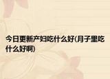 今日更新产妇吃什么好(月子里吃什么好啊)