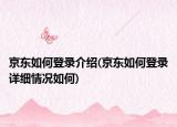 京东如何登录介绍(京东如何登录详细情况如何)
