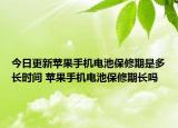 今日更新苹果手机电池保修期是多长时间 苹果手机电池保修期长吗