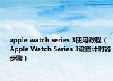 apple watch series 3使用教程（Apple Watch Series 3设置计时器步骤）