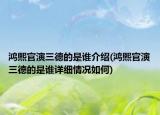 鸿熙官演三德的是谁介绍(鸿熙官演三德的是谁详细情况如何)