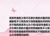 哥哥老是趁父母不在家扒我的衣服还拍照威胁我不让我告诉父母我偷偷告诉妈妈她还不相信我该怎么办介绍(哥哥老是趁父母不在家扒我的衣服还拍照威胁我不让我告诉父母我偷偷告诉妈妈她还不相信我该怎么办详细情况如何)