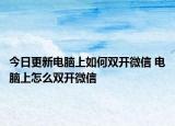 今日更新电脑上如何双开微信 电脑上怎么双开微信