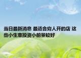 当日最新消息 最适合穷人开的店 这些小生意投资小前景较好