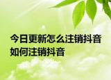 今日更新怎么注销抖音 如何注销抖音