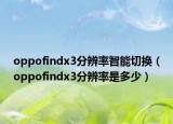 oppofindx3分辨率智能切换（oppofindx3分辨率是多少）