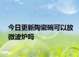 今日更新陶瓷碗可以放微波炉吗
