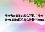 漫步者w855bt怎么开机（漫步者w855bt耳机怎么连接iPhone）