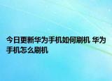 今日更新华为手机如何刷机 华为手机怎么刷机