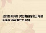 当日最新消息 买房时如何区分网签和备案 两者有什么区别