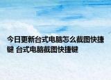 今日更新台式电脑怎么截图快捷键 台式电脑截图快捷键
