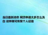 当日最新消息 网贷申请太多怎么洗白 这样做可恢复个人征信