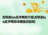 好听的qq名字昵称介绍(好听的qq名字昵称详细情况如何)
