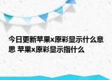 今日更新苹果x原彩显示什么意思 苹果x原彩显示指什么