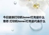 今日更新打印机toner灯亮是什么意思 打印机toner灯亮是代表什么