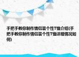 手把手教你制作情侣装个性T恤介绍(手把手教你制作情侣装个性T恤详细情况如何)