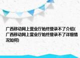 广西移动网上营业厅始终登录不了介绍(广西移动网上营业厅始终登录不了详细情况如何)