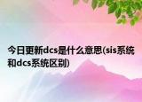 今日更新dcs是什么意思(sis系统和dcs系统区别)