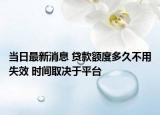当日最新消息 贷款额度多久不用失效 时间取决于平台