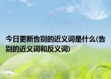 今日更新告别的近义词是什么(告别的近义词和反义词)