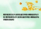 南京旅游景点大全排名是怎样的(哪里最好玩介绍 南京旅游景点大全排名是怎样的 哪里最好玩详细情况如何)