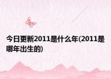 今日更新2011是什么年(2011是哪年出生的)
