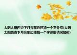 太阳太阳西边下月亮东边挂猜一个字介绍(太阳太阳西边下月亮东边挂猜一个字详细情况如何)