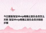 今日更新淘宝88vip网易云音乐会员怎么关联 淘宝88vip网易云音乐会员关联的步骤