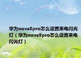 华为nova8pro怎么设置来电闪光灯（华为nova8pro怎么设置来电闪光灯）