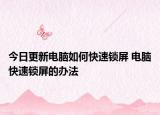 今日更新电脑如何快速锁屏 电脑快速锁屏的办法