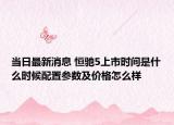 当日最新消息 恒驰5上市时间是什么时候配置参数及价格怎么样