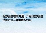 脸部美白祛斑方法...介绍(脸部美白祛斑方法...详细情况如何)